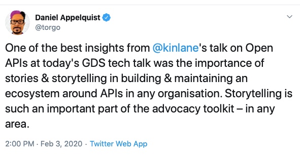 Tweet from Daniel Appelquist that says "One of the best insights from @kinlane's talk on Open APIs at today's GDS tech talk was the importance of stories & storytelling in building & maintaining an ecosystem around APIs in any organisation. Storytelling is such an important part of the advocacy toolkit – in any area."